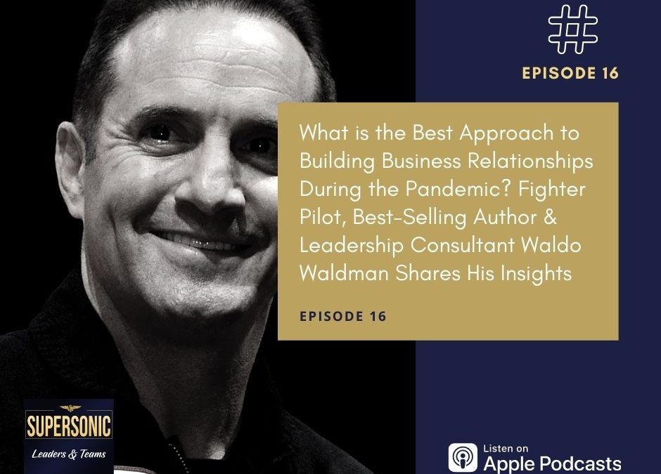 Ep 16: What is the Best Approach to Building Business Relationships During the Pandemic? Fighter Pilot, Best-Selling Author & Leadership Consultant Waldo Waldman Shares His Insights
