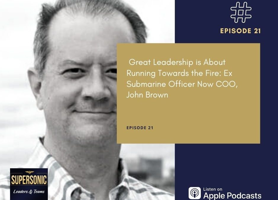 Ep 21:  Great Leadership is About Running Towards the Fire: Ex Submarine Officer Now COO, John Brown